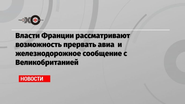 Власти Франции рассматривают возможность прервать авиа и железнодорожное сообщение с Великобританией 20122020 Общество: Власти Франции рассматривают возможность прервать авиа и железнодорожное сообщение с Великобританией