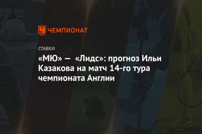 «МЮ» — «Лидс»: прогноз Ильи Казакова на матч 14-го тура чемпионата Англии 20122020 Общество: «МЮ» — «Лидс»: прогноз Ильи Казакова на матч 14-го тура чемпионата Англии