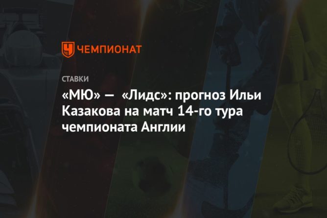 Общество: «МЮ» — «Лидс»: прогноз Ильи Казакова на матч 14-го тура чемпионата Англии