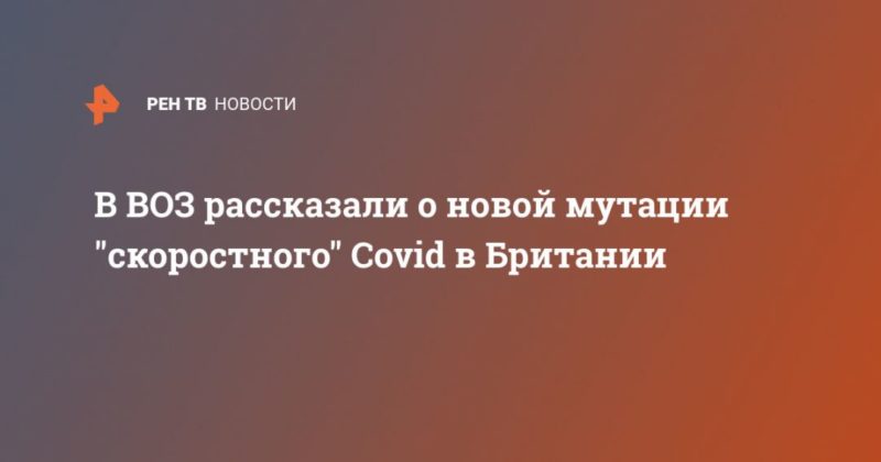 В ВОЗ рассказали о новой мутации "скоростного" Covid в Британии 20122020 Общество: В ВОЗ рассказали о новой мутации "скоростного" Covid в Британии