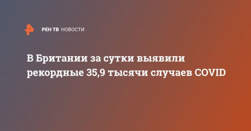 В Британии за сутки выявили рекордные 35,9 тысячи случаев COVID 20122020 Общество: В Британии за сутки выявили рекордные 35,9 тысячи случаев COVID