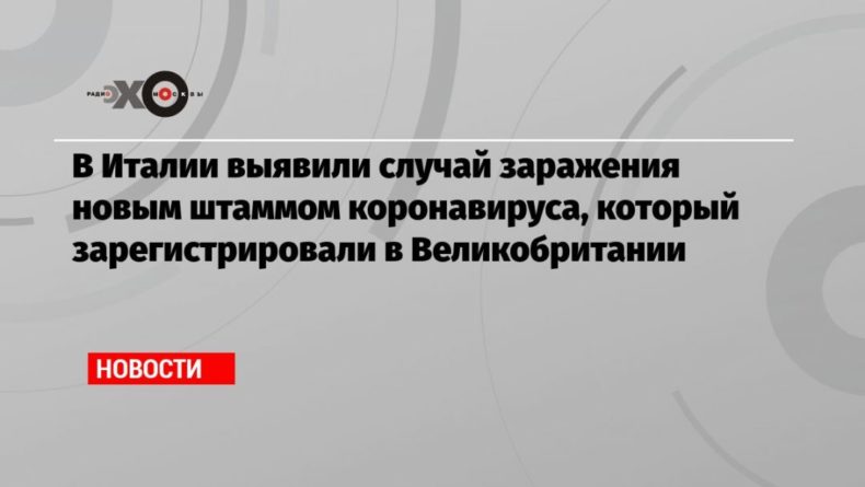 В Италии выявили случай заражения новым штаммом коронавируса, который зарегистрировали в Великобритании 21122020 Общество: В Италии выявили случай заражения новым штаммом коронавируса, который зарегистрировали в Великобритании