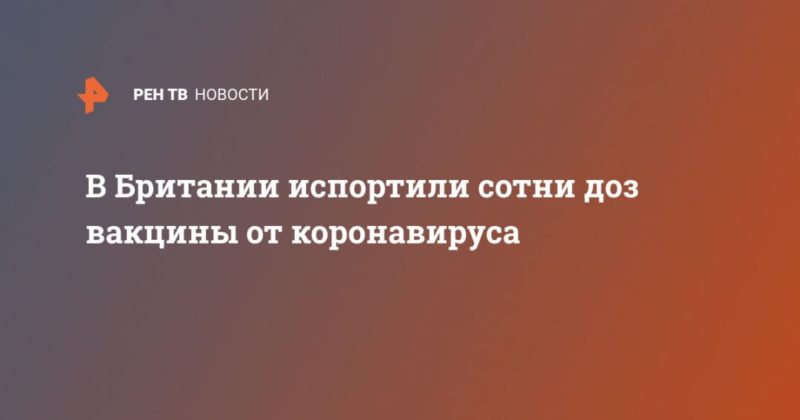 В Британии испортили сотни доз вакцины от коронавируса 21122020 Общество: В Британии испортили сотни доз вакцины от коронавируса