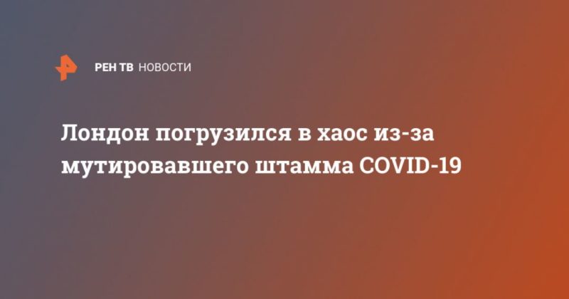 Лондон погрузился в хаос из-за мутировавшего штамма COVID-19 21122020 Общество: Лондон погрузился в хаос из-за мутировавшего штамма COVID-19