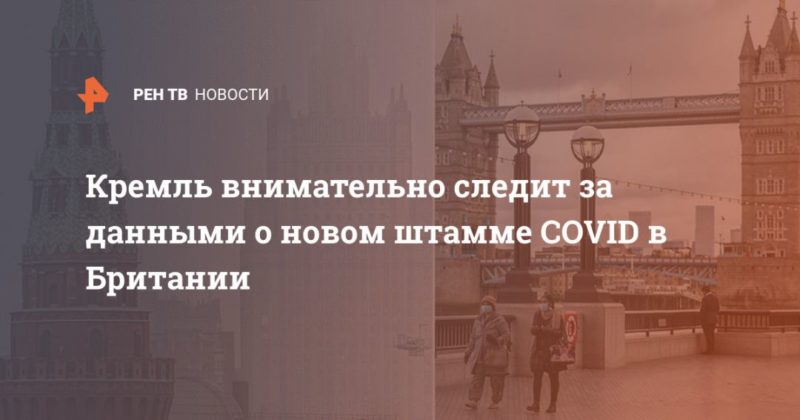 Кремль внимательно следит за данными о новом штамме COVID в Британии 21122020 Общество: Кремль внимательно следит за данными о новом штамме COVID в Британии