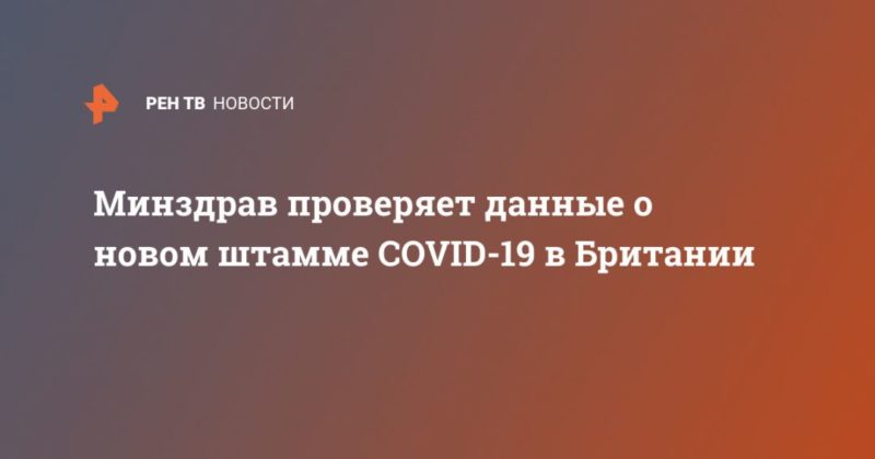 Минздрав проверяет данные о новом штамме COVID-19 в Британии 21122020 Общество: Минздрав проверяет данные о новом штамме COVID-19 в Британии