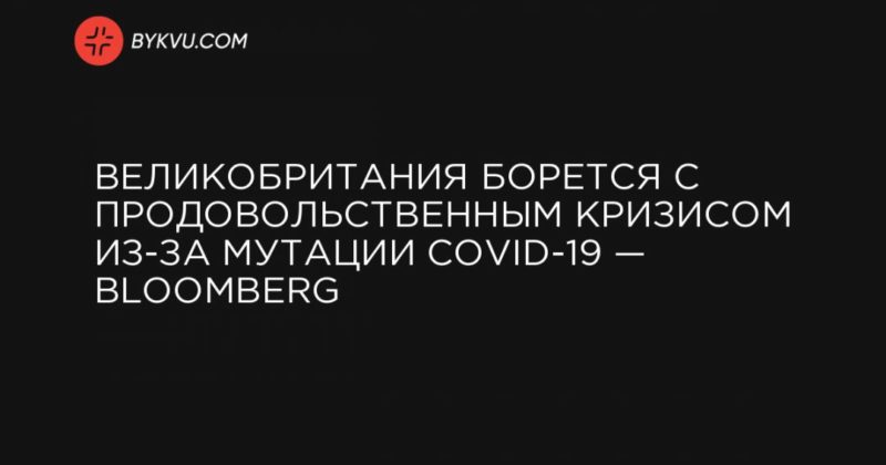 Великобритания борется с продовольственным кризисом из-за мутации COVID-19 — Bloomberg 21122020 Общество: Великобритания борется с продовольственным кризисом из-за мутации COVID-19 — Bloomberg