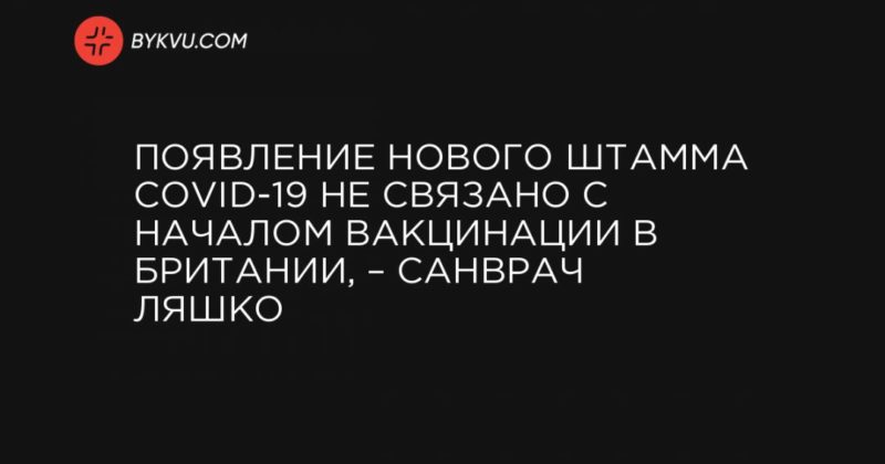Появление нового штамма COVID-19 не связано с началом вакцинации в Британии, – санврач Ляшко 22122020 Общество: Появление нового штамма COVID-19 не связано с началом вакцинации в Британии, – санврач Ляшко