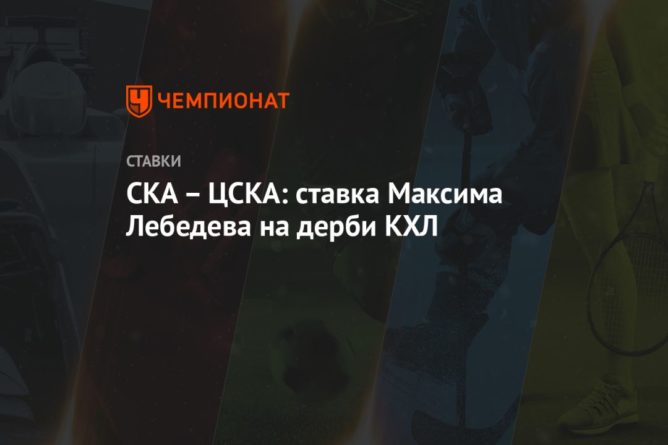 СКА – ЦСКА: ставка Максима Лебедева на дерби КХЛ 22122020 Общество: СКА – ЦСКА: ставка Максима Лебедева на дерби КХЛ