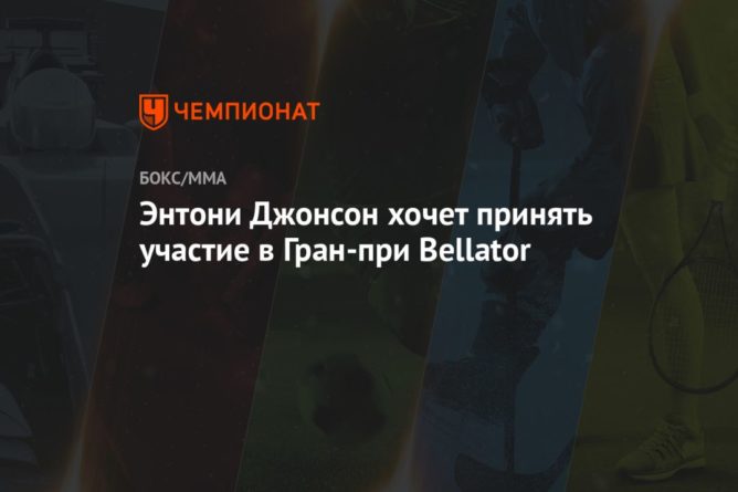 Энтони Джонсон хочет принять участие в Гран-при Bellator 23122020 Общество: Энтони Джонсон хочет принять участие в Гран-при Bellator