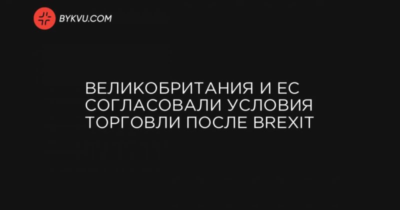 Великобритания и ЕС согласовали условия торговли после Brexit 24122020 Общество: Великобритания и ЕС согласовали условия торговли после Brexit