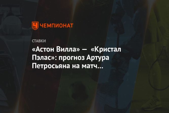 Общество: «Астон Вилла» — «Кристал Пэлас»: прогноз Артура Петросьяна на матч чемпионата Англии