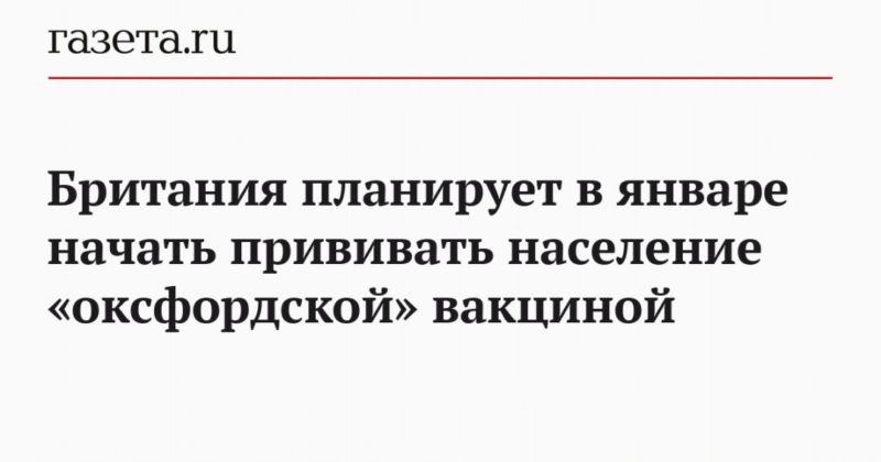 Британия планирует в январе начать прививать население «оксфордской» вакциной 27122020 Общество: Британия планирует в январе начать прививать население «оксфордской» вакциной