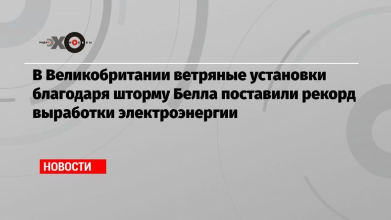 Общество: В Великобритании ветряные установки благодаря шторму Белла поставили рекорд выработки электроэнергии