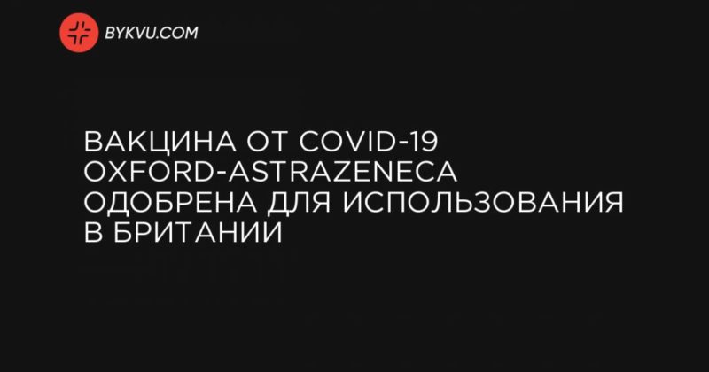 Общество: Вакцина от COVID-19 Oxford-AstraZeneca одобрена для использования в Британии