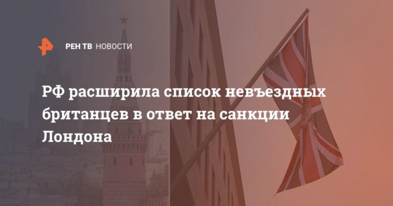 Общество: РФ расширила список невъездных британцев в ответ на санкции Лондона