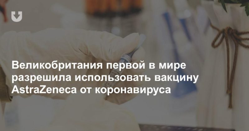 Общество: Великобритания первой в мире разрешила использовать вакцину AstraZeneca от коронавируса