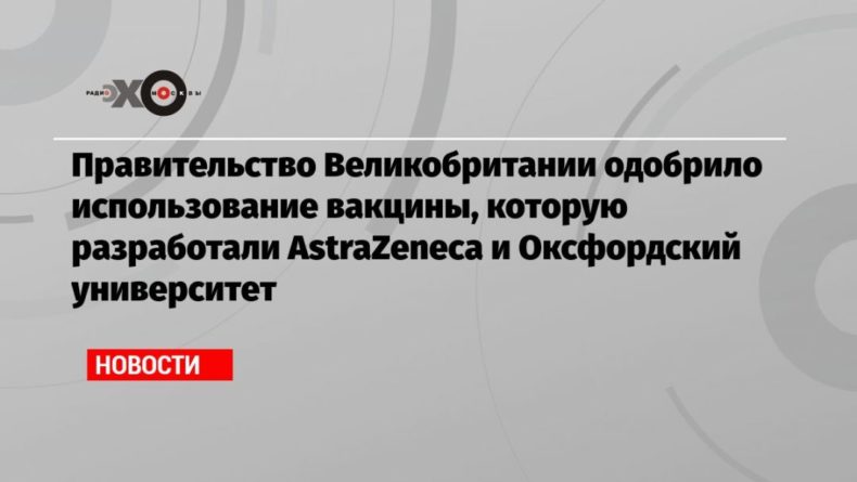 Общество: Правительство Великобритании одобрило использование вакцины, которую разработали AstraZeneca и Оксфордский университет