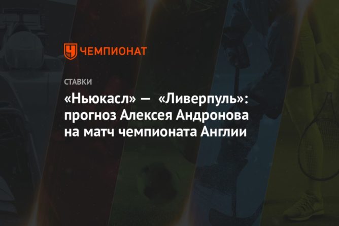 Общество: «Ньюкасл» — «Ливерпуль»: прогноз Алексея Андронова на матч чемпионата Англии