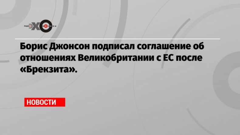 Общество: Борис Джонсон подписал соглашение об отношениях Великобритании с ЕС после «Брекзита».