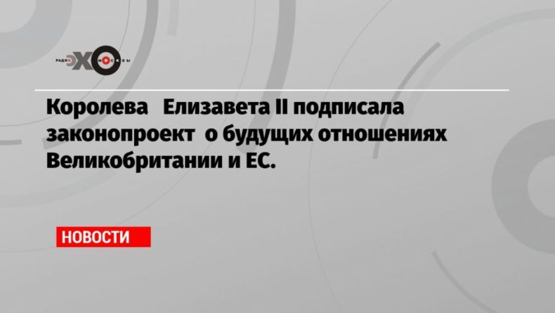 Общество: Королева Елизавета II подписала законопроект о будущих отношениях Великобритании и ЕС.