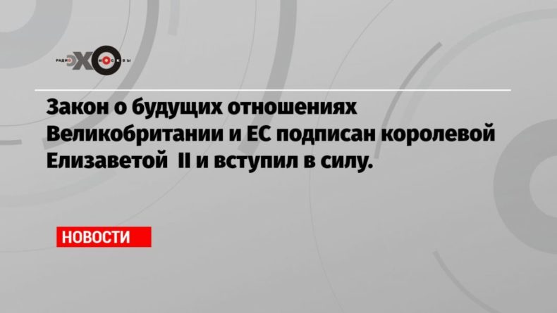 Закон о будущих отношениях Великобритании и ЕС подписан королевой Елизаветой II и вступил в силу. 31122020 Общество: Закон о будущих отношениях Великобритании и ЕС подписан королевой Елизаветой II и вступил в силу.