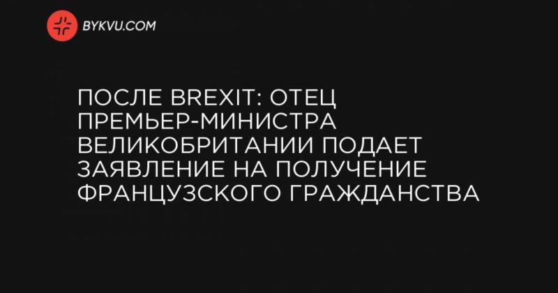 Общество: После Brexit: Отец премьер-министра Великобритании подает заявление на получение французского гражданства