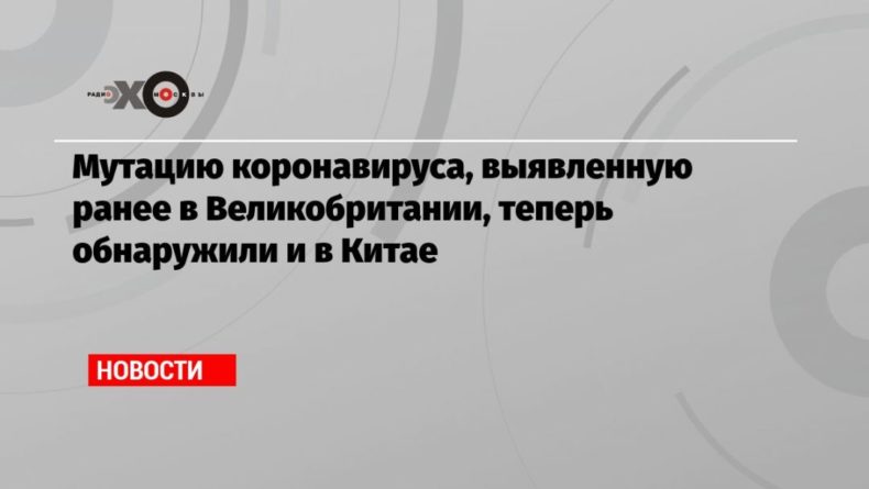 Общество: Мутацию коронавируса, выявленную ранее в Великобритании, теперь обнаружили и в Китае