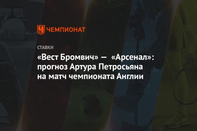 Общество: «Вест Бромвич» — «Арсенал»: прогноз Артура Петросьяна на матч чемпионата Англии