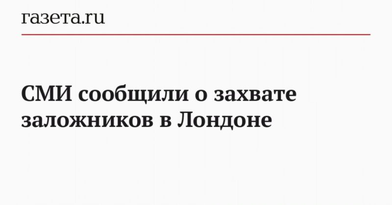 Общество: СМИ сообщили о захвате заложников в Лондоне