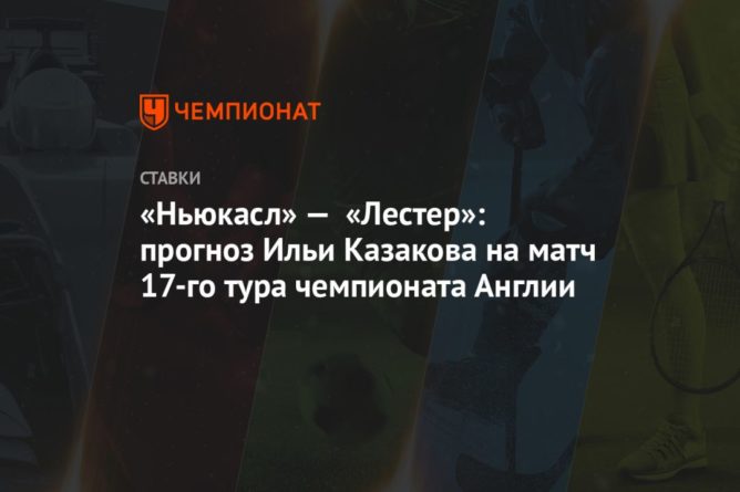 Общество: «Ньюкасл» — «Лестер»: прогноз Ильи Казакова на матч 17-го тура чемпионата Англии