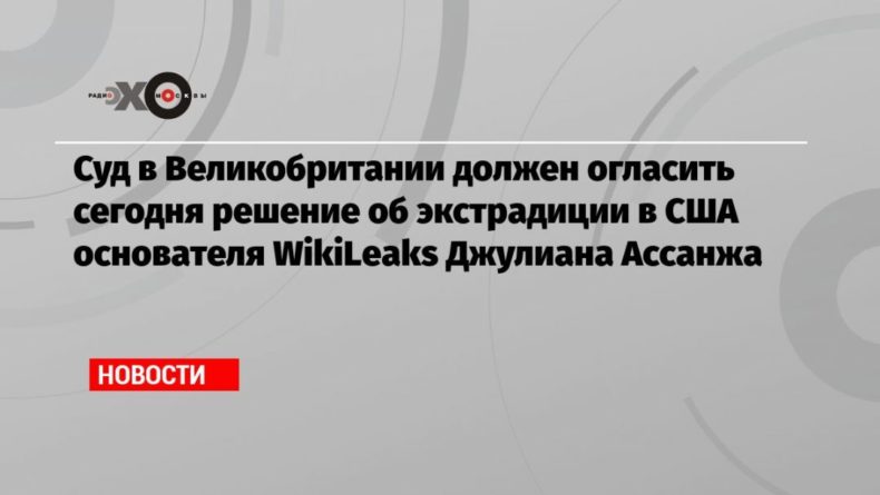 Суд в Великобритании должен огласить сегодня решение об экстрадиции в США основателя WikiLeaks Джулиана Ассанжа 03012021 Общество: Суд в Великобритании должен огласить сегодня решение об экстрадиции в США основателя WikiLeaks Джулиана Ассанжа