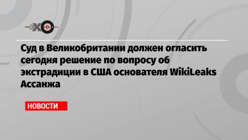 Общество: Суд в Великобритании должен огласить сегодня решение по вопросу об экстрадиции в США основателя WikiLeaks Ассанжа