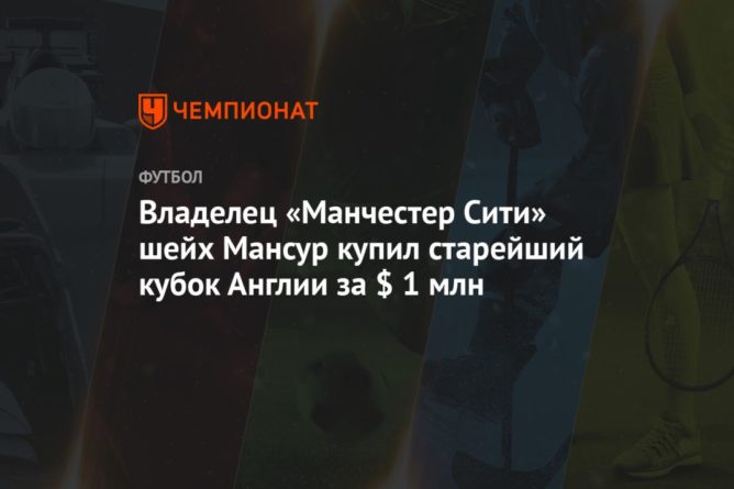 Владелец «Манчестер Сити» шейх Мансур купил старейший кубок Англии за $ 1 млн 08012021 Общество: Владелец «Манчестер Сити» шейх Мансур купил старейший кубок Англии за $ 1 млн