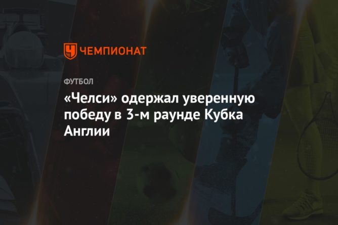 «Челси» одержал уверенную победу в 3-м раунде Кубка Англии 10012021 Общество: «Челси» одержал уверенную победу в 3-м раунде Кубка Англии