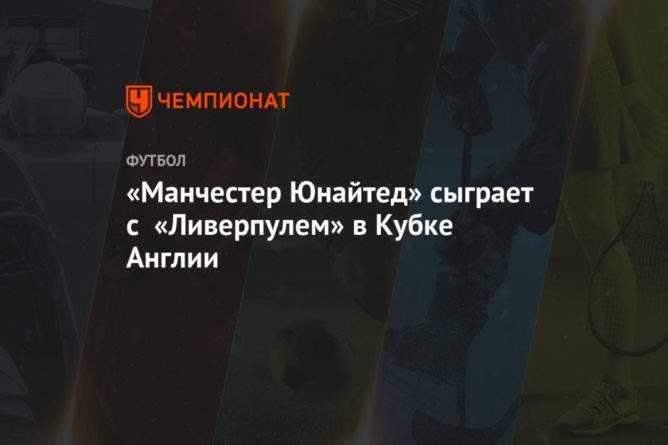 «Манчестер Юнайтед» сыграет с «Ливерпулем» в Кубке Англии 11012021 Общество: «Манчестер Юнайтед» сыграет с «Ливерпулем» в Кубке Англии