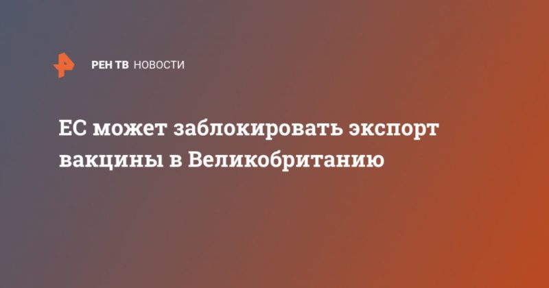 ЕС может заблокировать экспорт вакцины в Великобританию 29012021 Общество: ЕС может заблокировать экспорт вакцины в Великобританию