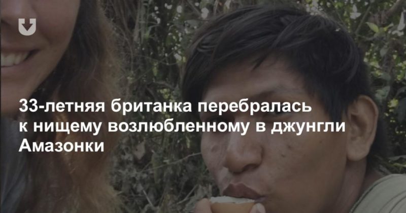 Общество: 33-летняя британка перебралась к нищему возлюбленному в джунгли Амазонки