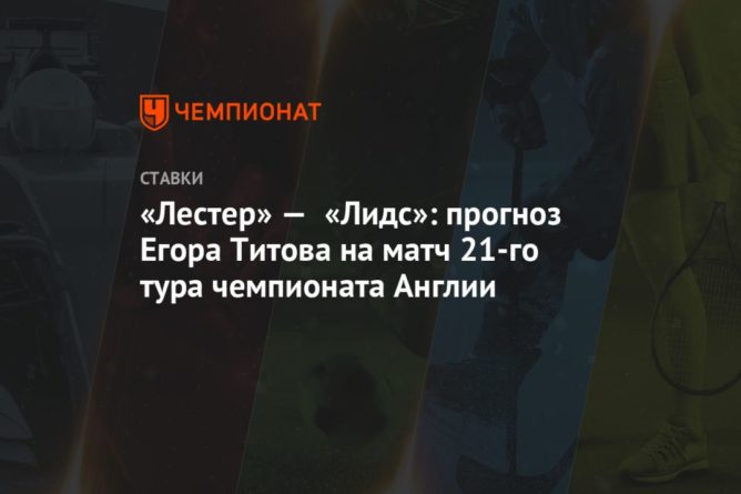 «Лестер» — «Лидс»: прогноз Егора Титова на матч 21-го тура чемпионата Англии 31012021 Общество: «Лестер» — «Лидс»: прогноз Егора Титова на матч 21-го тура чемпионата Англии