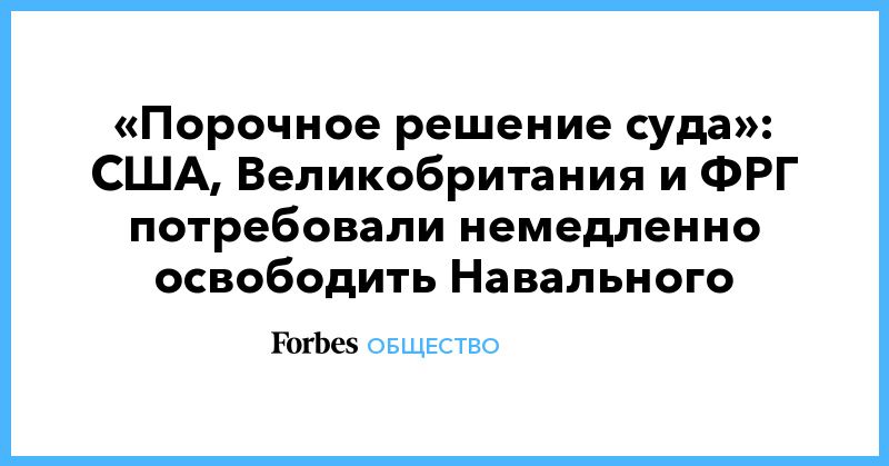 Общество: «Порочное решение суда»: США, Великобритания и ФРГ потребовали немедленно освободить Навального