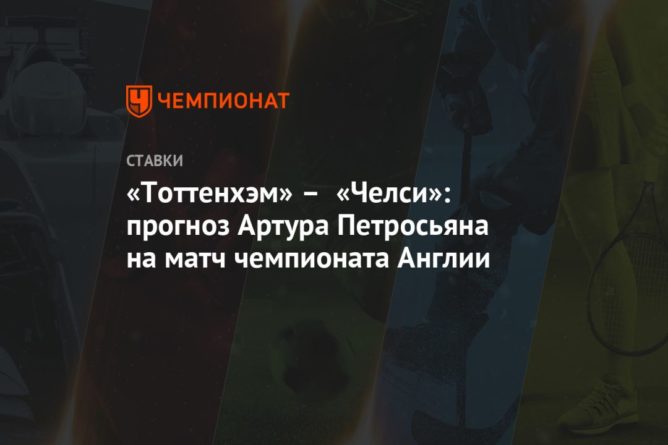 Общество: «Тоттенхэм» – «Челси»: прогноз Артура Петросьяна на матч чемпионата Англии