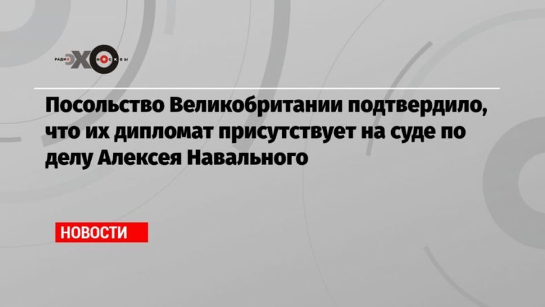 Общество: Посольство Великобритании подтвердило, что их дипломат присутствует на суде по делу Алексея Навального