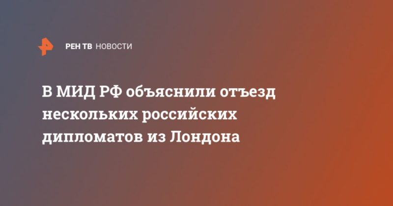 В МИД РФ объяснили отъезд нескольких российских дипломатов из Лондона 13022021 Общество: В МИД РФ объяснили отъезд нескольких российских дипломатов из Лондона