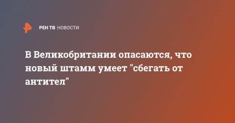 В Великобритании опасаются, что новый штамм умеет "сбегать от антител" 16022021 Общество: В Великобритании опасаются, что новый штамм умеет "сбегать от антител"