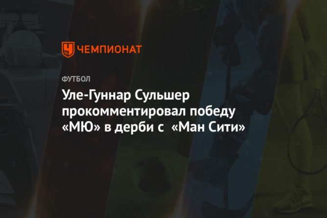 Общество: Уле-Гуннар Сульшер прокомментировал победу «МЮ» в дерби с «Ман Сити»