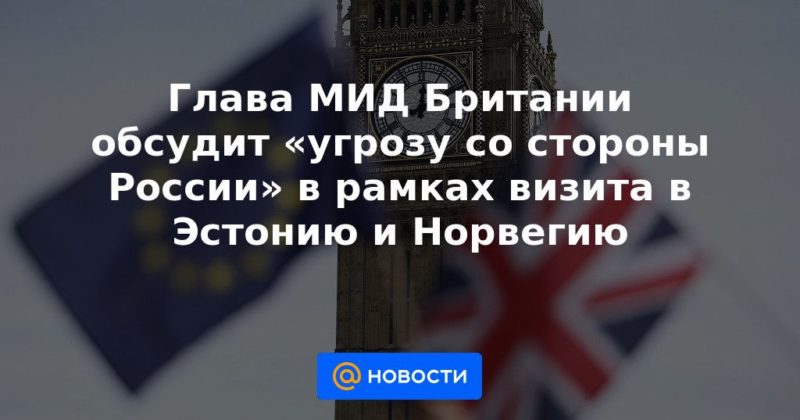 Общество: Глава МИД Британии обсудит «угрозу со стороны России» в рамках визита в Эстонию и Норвегию