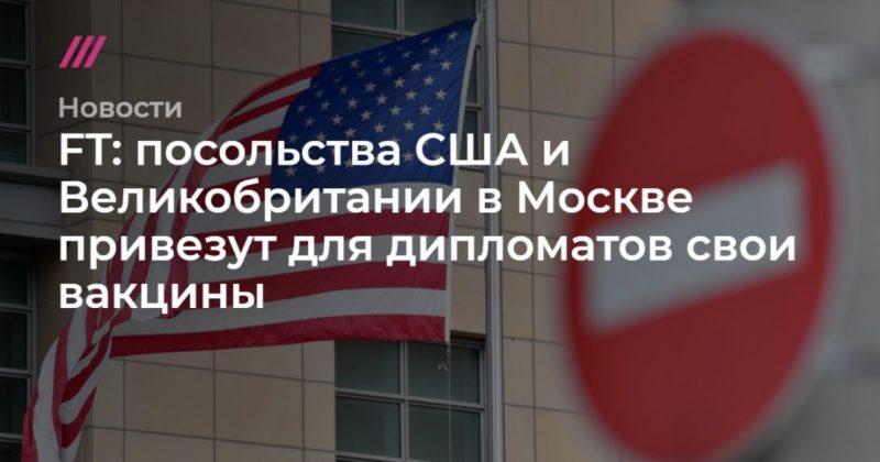 Общество: FT: посольства США и Великобритании в Москве привезут для дипломатов свои вакцины