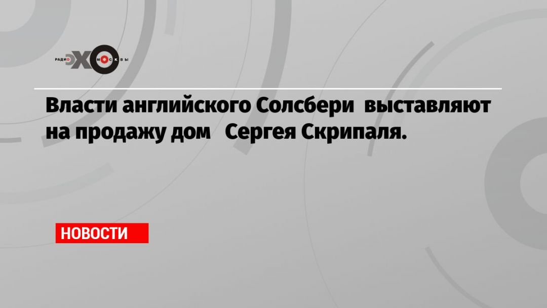 Власти английского Солсбери выставляют на продажу дом Сергея Скрипаля.