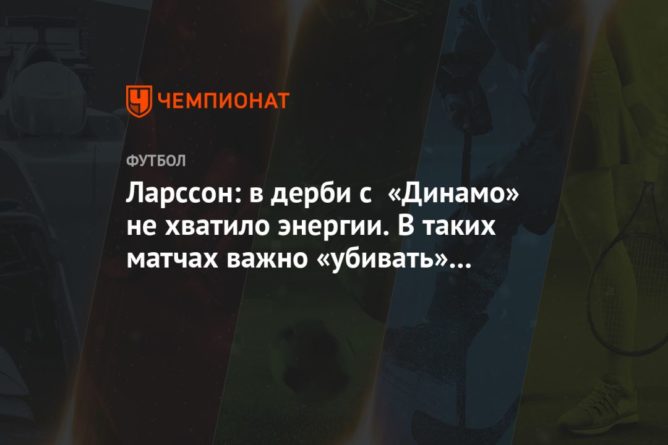 Ларссон: в дерби с «Динамо» не хватило энергии. В таких матчах важно «убивать» соперника 12032021 Общество: Ларссон: в дерби с «Динамо» не хватило энергии. В таких матчах важно «убивать» соперника