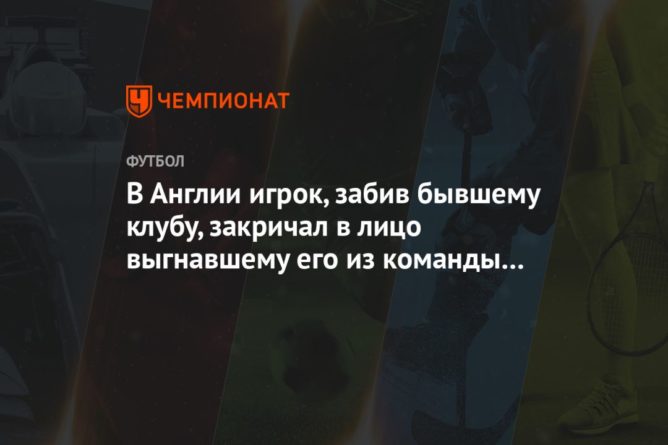 Общество: В Англии игрок, забив бывшему клубу, закричал в лицо выгнавшему его из команды тренеру